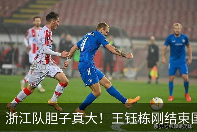 浙江队胆子真大！王钰栋刚结束国足集训，就敢让他首发踢满全场
